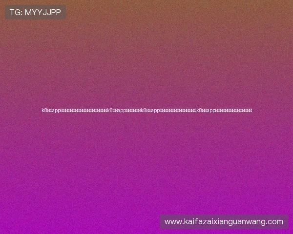 k8网投app安全可靠的使用指南帮助你轻松注册和登录k8网投app平台全面解析k8网投app最新版本功能介绍与操作技巧掌握k8网投app最新优惠活动及福利领取方法详解 k8网投app安全可靠的使用指南帮助你轻松注册和登录k8网投app平台全面解析k8网投app最新版本功能介绍与操作技巧掌握k8网投app最新优惠活动及福利领取方法详解